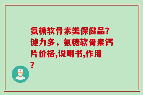 氨糖软骨素类保健品？健力多，氨糖软骨素钙片价格,说明书,作用？