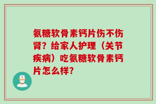 氨糖软骨素钙片伤不伤肾？给家人护理（关节疾病）吃氨糖软骨素钙片怎么样？