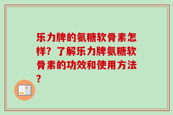 乐力牌的氨糖软骨素怎样？了解乐力牌氨糖软骨素的功效和使用方法？