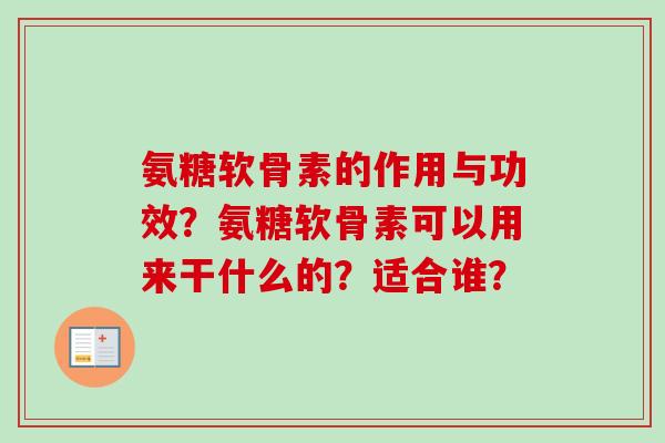 氨糖软骨素的作用与功效?氨糖软骨素可以用来干什么的?适合谁? 氨糖软骨素的作用与功效?氨糖软骨素可以用来干什么的?适合谁?
