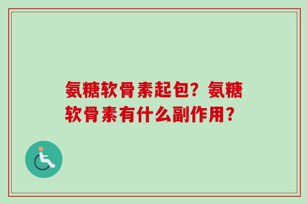 氨糖软骨素起包？氨糖软骨素有什么副作用？