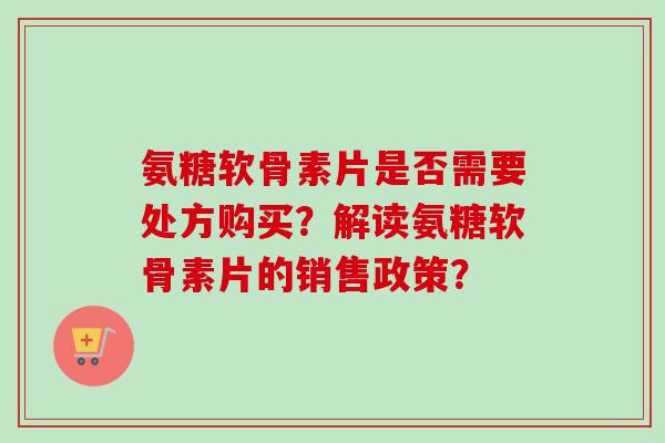 氨糖软骨素片是否需要处方购买？解读氨糖软骨素片的销售政策？