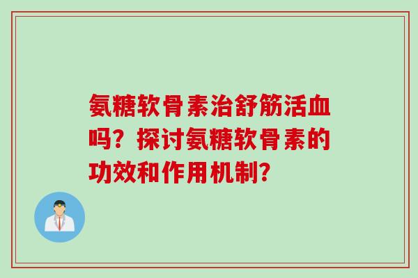 氨糖软骨素治舒筋活血吗？探讨氨糖软骨素的功效和作用机制？