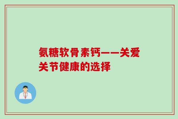 氨糖软骨素钙——关爱关节健康的选择