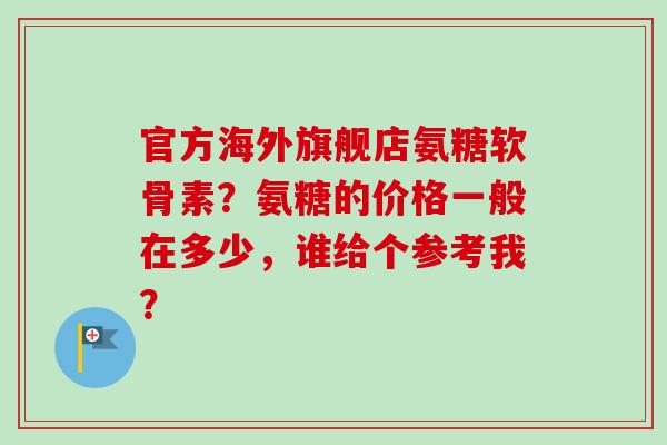 官方海外旗舰店氨糖软骨素？氨糖的价格一般在多少，谁给个参考我？