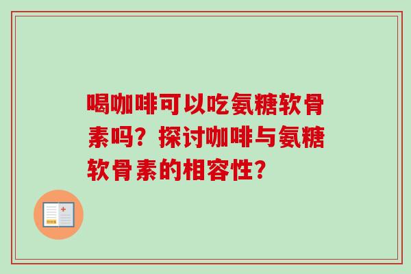 喝咖啡可以吃氨糖软骨素吗？探讨咖啡与氨糖软骨素的相容性？