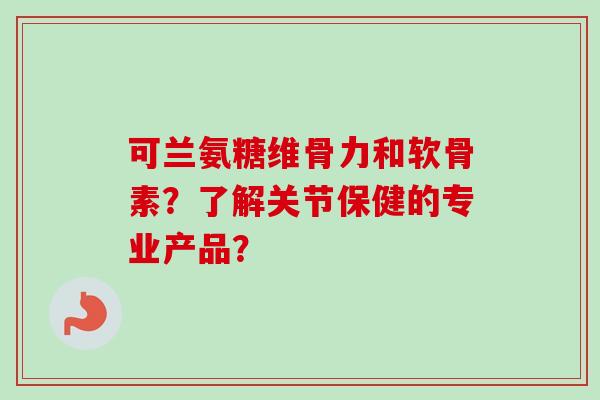 可兰氨糖维骨力和软骨素？了解关节保健的专业产品？