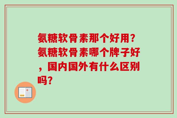 氨糖软骨素那个好用？氨糖软骨素哪个牌子好，国内国外有什么区别吗？