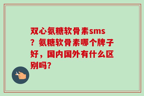 双心氨糖软骨素sms？氨糖软骨素哪个牌子好，国内国外有什么区别吗？