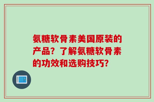 氨糖软骨素美国原装的产品？了解氨糖软骨素的功效和选购技巧？