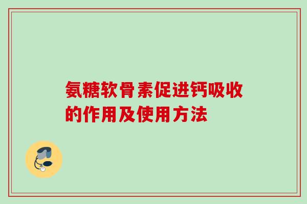 氨糖软骨素促进钙吸收的作用及使用方法 氨糖软骨素促进钙吸收的作用及使用方法