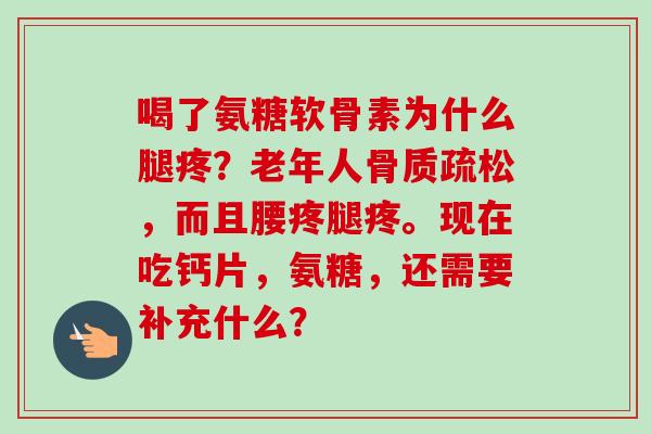 喝了氨糖软骨素为什么腿疼？老年人骨质疏松，而且腰疼腿疼。现在吃钙片，氨糖，还需要补充什么？