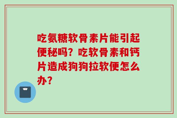 吃氨糖软骨素片能引起便秘吗？吃软骨素和钙片造成狗狗拉软便怎么办？