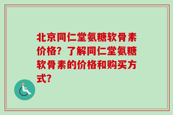 北京同仁堂氨糖软骨素价格？了解同仁堂氨糖软骨素的价格和购买方式？