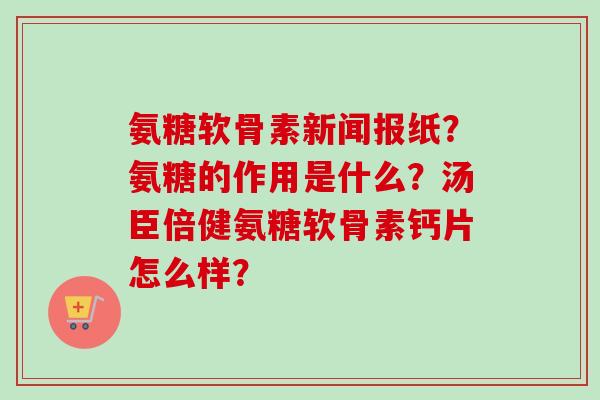 氨糖软骨素新闻报纸？氨糖的作用是什么？汤臣倍健氨糖软骨素钙片怎么样？