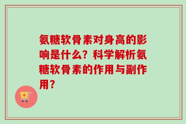 氨糖软骨素对身高的影响是什么？科学解析氨糖软骨素的作用与副作用？