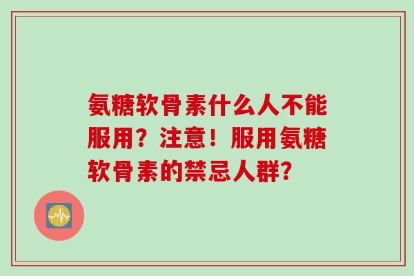 氨糖软骨素什么人不能服用?注意!服用氨糖软骨素的禁忌人群? 氨糖软骨素什么人不能服用?注意!服用氨糖软骨素的禁忌人群?