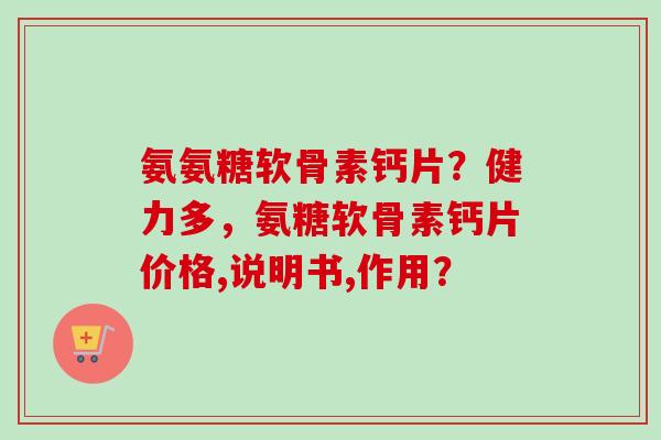 氨氨糖软骨素钙片？健力多，氨糖软骨素钙片价格,说明书,作用？