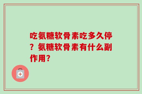 吃氨糖软骨素吃多久停？氨糖软骨素有什么副作用？