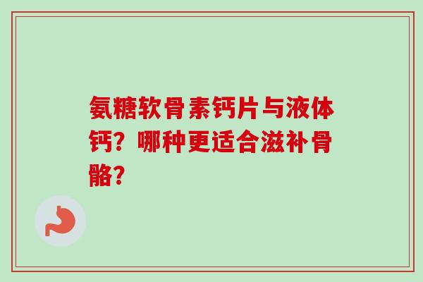氨糖软骨素钙片与液体钙？哪种更适合滋补骨骼？