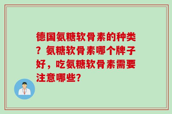 德国氨糖软骨素的种类？氨糖软骨素哪个牌子好，吃氨糖软骨素需要注意哪些？