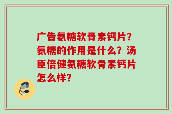 广告氨糖软骨素钙片？氨糖的作用是什么？汤臣倍健氨糖软骨素钙片怎么样？