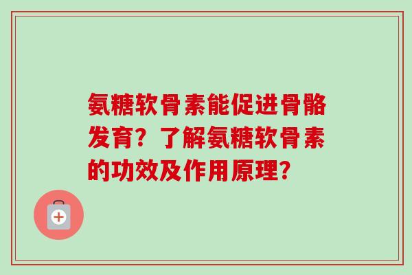 氨糖软骨素能促进骨骼发育?了解氨糖软骨素的功效及作用原理? 氨糖软骨素能促进骨骼发育?了解氨糖软骨素的功效及作用原理?
