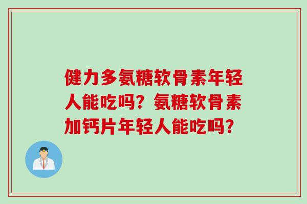 健力多氨糖软骨素年轻人能吃吗？氨糖软骨素加钙片年轻人能吃吗？