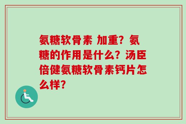 氨糖软骨素 加重？氨糖的作用是什么？汤臣倍健氨糖软骨素钙片怎么样？