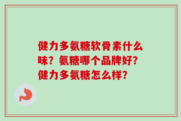 健力多氨糖软骨素什么味？氨糖哪个品牌好？健力多氨糖怎么样？