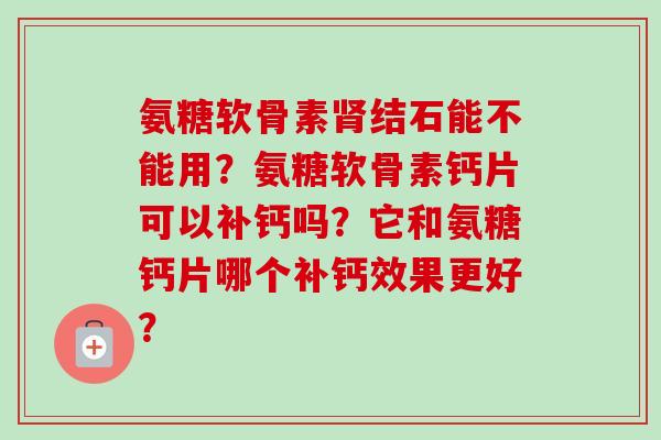 氨糖软骨素肾结石能不能用？氨糖软骨素钙片可以补钙吗？它和氨糖钙片哪个补钙效果更好？