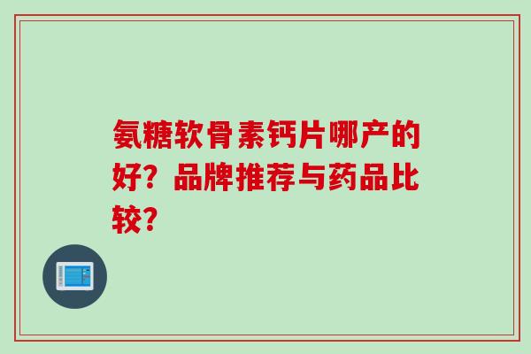 氨糖软骨素钙片哪产的好？品牌推荐与药品比较？