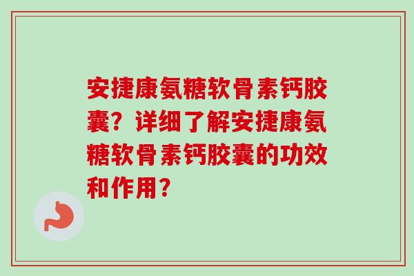安捷康氨糖软骨素钙胶囊?详细了解安捷康氨糖软骨素钙胶囊的功效和作用? 安捷康氨糖软骨素钙胶囊?详细了解安捷康氨糖软骨素钙胶囊的功效和作用?