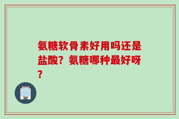 氨糖软骨素好用吗还是盐酸？氨糖哪种最好呀？