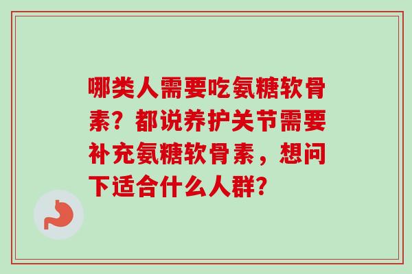 哪类人需要吃氨糖软骨素？都说养护关节需要补充氨糖软骨素，想问下适合什么人群？