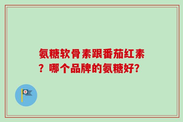 氨糖软骨素跟番茄红素？哪个品牌的氨糖好？