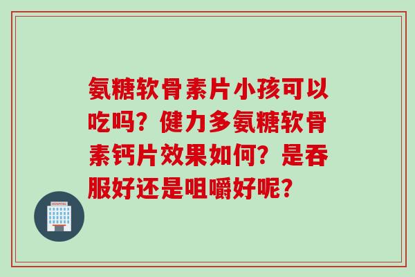 氨糖软骨素片小孩可以吃吗？健力多氨糖软骨素钙片效果如何？是吞服好还是咀嚼好呢？