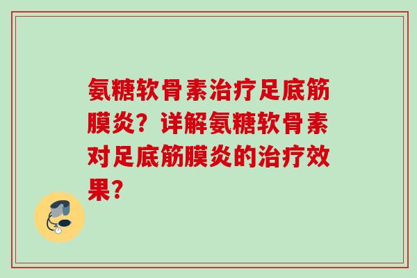 氨糖软骨素治疗足底筋膜炎？详解氨糖软骨素对足底筋膜炎的治疗效果？
