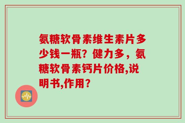 氨糖软骨素维生素片多少钱一瓶？健力多，氨糖软骨素钙片价格,说明书,作用？