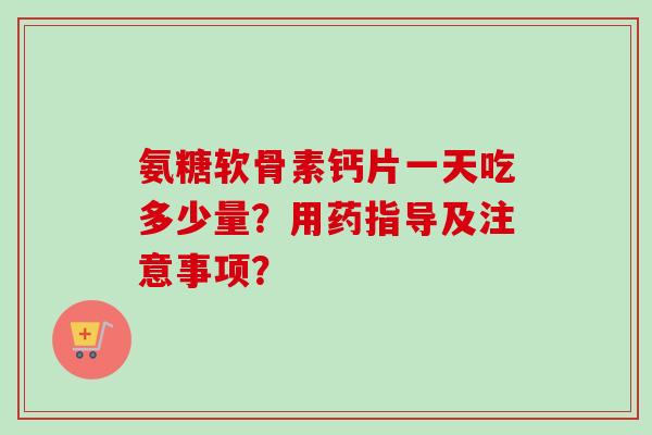 氨糖软骨素钙片一天吃多少量？用药指导及注意事项？