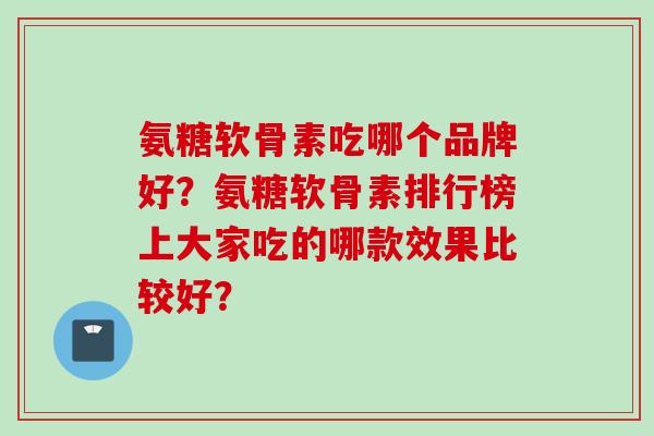 氨糖软骨素吃哪个品牌好？氨糖软骨素排行榜上大家吃的哪款效果比较好？