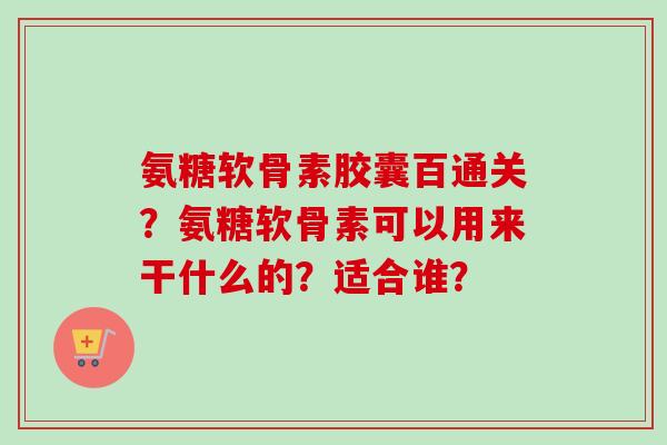 氨糖软骨素胶囊百通关？氨糖软骨素可以用来干什么的？适合谁？