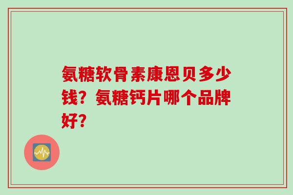 氨糖软骨素康恩贝多少钱？氨糖钙片哪个品牌好？