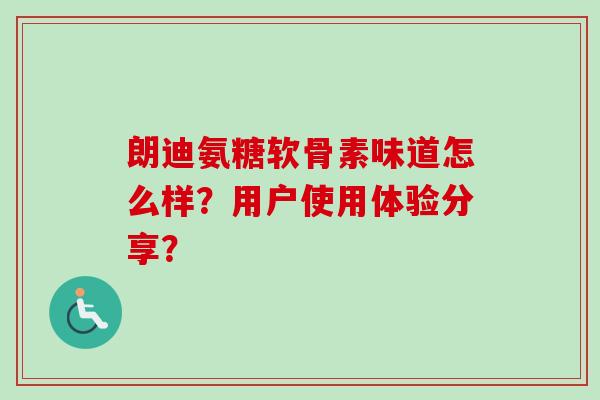 朗迪氨糖软骨素味道怎么样？用户使用体验分享？