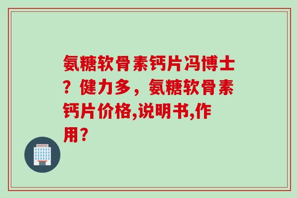 氨糖软骨素钙片冯博士？健力多，氨糖软骨素钙片价格,说明书,作用？