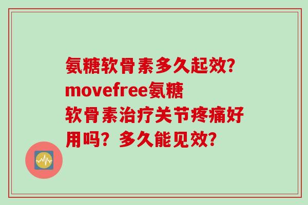 氨糖软骨素多久起效？movefree氨糖软骨素治疗关节疼痛好用吗？多久能见效？