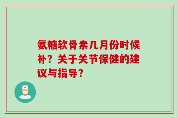 氨糖软骨素几月份时候补？关于关节保健的建议与指导？