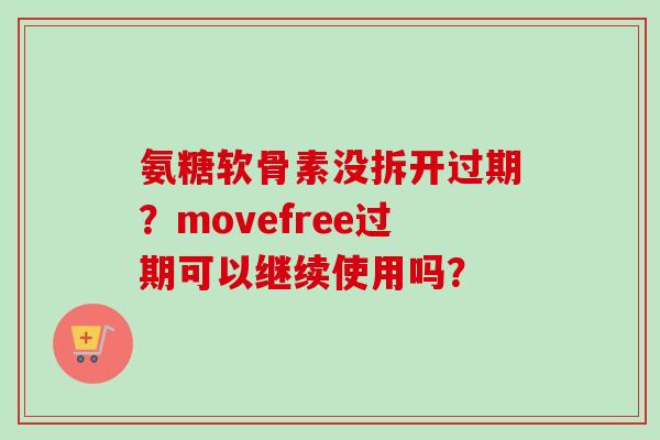 氨糖软骨素没拆开过期?movefree过期可以继续使用吗? 氨糖软骨素没拆开过期?movefree过期可以继续使用吗?