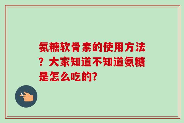 氨糖软骨素的使用方法?大家知道不知道氨糖是怎么吃的? 氨糖软骨素的使用方法?大家知道不知道氨糖是怎么吃的?