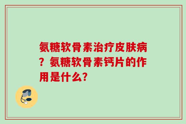 氨糖软骨素治疗皮肤病？氨糖软骨素钙片的作用是什么？